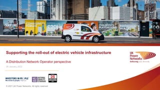 © 2021 UK Power Networks. All rights reserved
Supporting the roll-out of electric vehicle infrastructure
A Distribution Network Operator perspective
26 January 2022
 