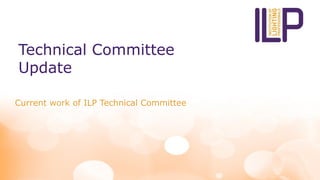 Technical Committee
Update
Current work of ILP Technical Committee
 