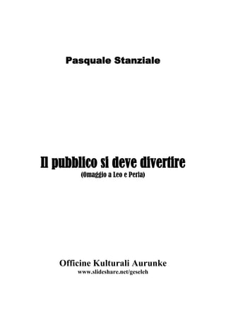 Pasquale Stanziale
Il pubblico si deve divertire
(Omaggio a Leo e Perla)
Officine Kulturali Aurunke
www.slideshare.net/geseleh
 