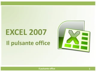 Il pulsante office
EXCEL 2007
Il pulsante office
1
 