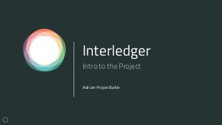 Interledger
Adrian Hope-Bailie
Intro to the Project
 