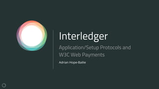Interledger
Adrian Hope-Bailie
Application/Setup Protocols and
W3C Web Payments
 