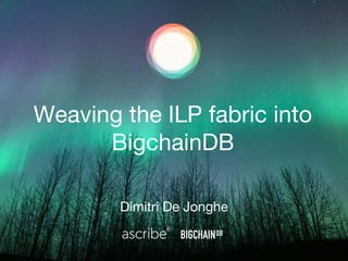 Weaving the ILP fabric into
BigchainDB
Dimitri De Jonghe
 