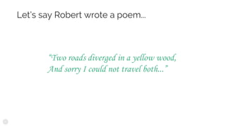 Let’s say Robert wrote a poem...
“Two roads diverged in a yellow wood,
And sorry I could not travel both...”
 