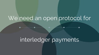 We need an open protocol for
interledger payments
 