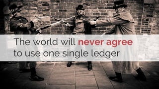 The world will never agree
to use one single ledger
 