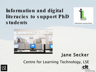 Information and digital literacies to support PhD students  Jane Secker Centre for Learning Technology, LSE 