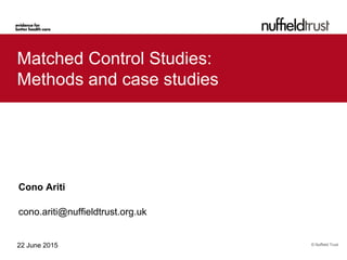 © Nuffield Trust22 June 2015
Matched Control Studies:
Methods and case studies
Cono Ariti
cono.ariti@nuffieldtrust.org.uk
 