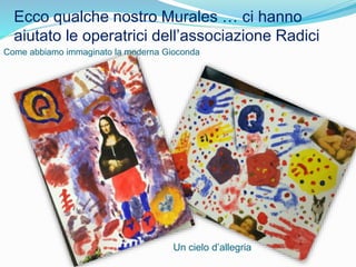 Ecco qualche nostro Murales … ci hanno
aiutato le operatrici dell’associazione Radici
Come abbiamo immaginato la moderna Gioconda
Un cielo d’allegria
 
