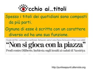cchio ai…titoli Spesso i titoli dei quotidiani sono composti da più parti. Ognuna di esse è scritta con un carattere diverso ed ha una sua funzione . http://puntieappunti.altervista.org 