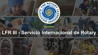 1
LFR III - Servicio Internacional de Rotary
 