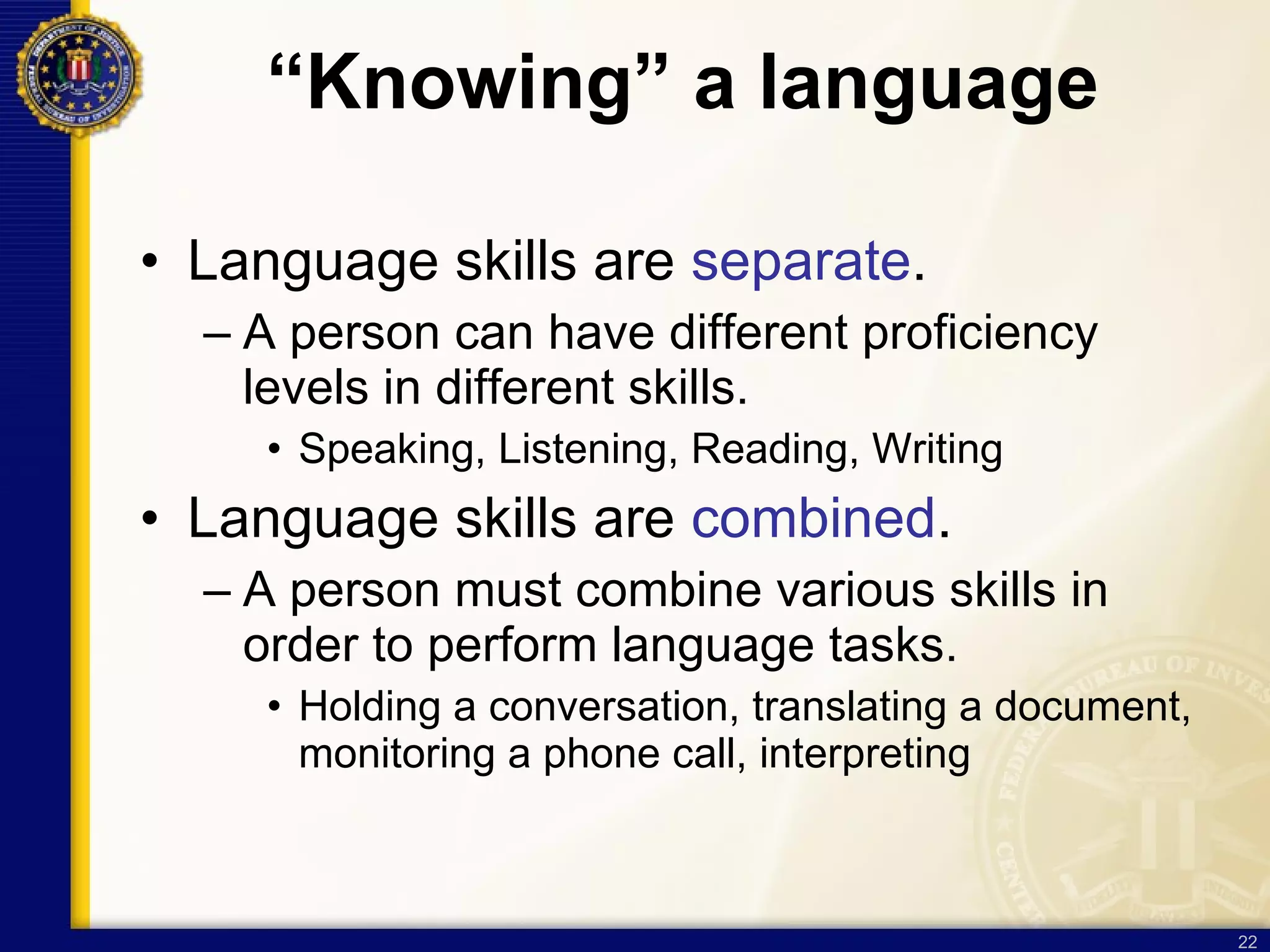 “ Knowing” a language Language skills are  separate . A person can have different proficiency levels in different skills.  Speaking, Listening, Reading, Writing Language skills are  combined .  A person must combine various skills in order to perform language tasks. Holding a conversation, translating a document, monitoring a phone call, interpreting 