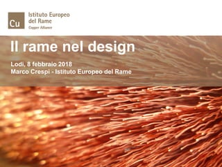 Il rame nel design
Lodi, 8 febbraio 2018
Marco Crespi - Istituto Europeo del Rame
 