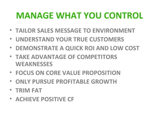 MANAGE WHAT YOU CONTROL TAILOR SALES MESSAGE TO ENVIRONMENT UNDERSTAND YOUR TRUE CUSTOMERS DEMONSTRATE A QUICK ROI AND LOW COST TAKE ADVANTAGE OF COMPETITORS WEAKNESSES FOCUS ON CORE VALUE PROPOSITION ONLY PURSUE PROFITABLE GROWTH TRIM FAT ACHIEVE POSITIVE CF