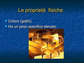 Le proprietà fisicheLe proprietà fisiche
 Colore (giallo).Colore (giallo).
 Ha un peso specifico elevato.Ha un peso specifico elevato.
 