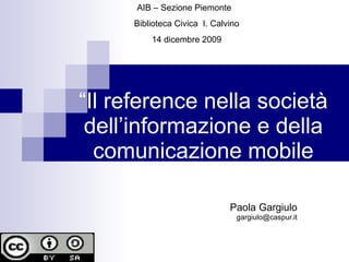 “ Il reference nella società dell’informazione e della comunicazione mobile Paola Gargiulo [email_address] AIB – Sezione Piemonte  Biblioteca Civica  I. Calvino 14 dicembre 2009 