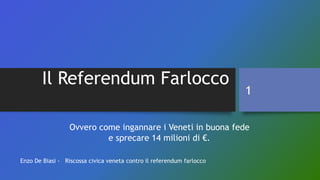 Il Referendum Farlocco
Ovvero come ingannare i Veneti in buona fede
e sprecare 14 milioni di €.
Enzo De Biasi - Riscossa civica veneta contro il referendum farlocco
1
 
