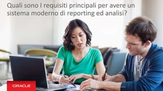 Copyright © 2014 Oracle and/or its affiliates. All rights reserved.
Quali sono I requisiti principali per avere un
sistema moderno di reporting ed analisi?
 