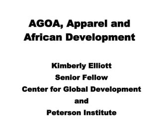 AGOA, Apparel and African Development Kimberly Elliott Senior Fellow Center for Global Development and Peterson Institute 