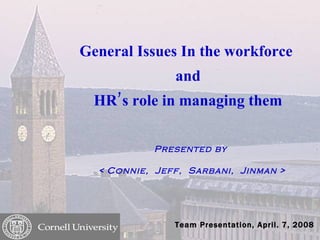 General Issues In the workforce  and HR’s role in managing them Presented by  < Connie,  Jeff,  Sarbani,  Jinman > Team  Presentation, April. 7, 2008 
