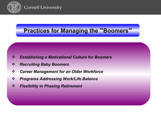 Practices for Managing the  “ Boomers ” Establishing a Motivational Culture for Boomers Recruiting Baby Boomers Career Management for an Older Workforce Programs Addressing Work/Life Balance  Flexibility in Phasing Retirement 