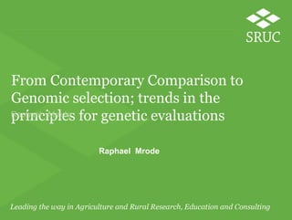 From Contemporary Comparison to
Genomic selection; trends in the
principles for genetic evaluationsRaphael Mrode
Raphael Mrode
 