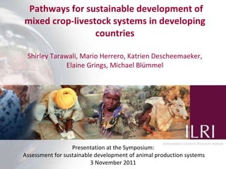   Pathways for sustainable development of mixed crop-livestock systems in developing countries Shirley Tarawali, Mario Herrero, Katrien Descheemaeker, Elaine Grings, Michael Blümmel   Presentation at the Symposium: Assessment for sustainable development of animal production systems 3 November 2011 