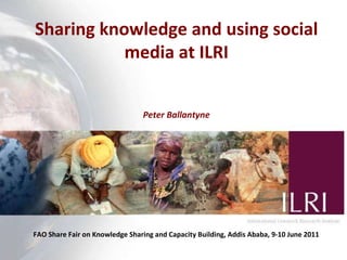 Sharing knowledge and using social media at ILRI Peter Ballantyne FAO Share Fair on Knowledge Sharing and Capacity Building, Addis Ababa, 9-10 June 2011 