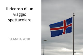 Il ricordo di un
viaggio
spettacolare
ISLANDA 2010
 