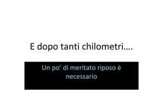 E dopo tanti chilometri….
Un po’ di meritato riposo è
necessario
 