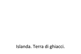 Islanda. Terra di ghiacci.
 