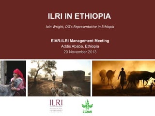 ILRI IN ETHIOPIA
Iain Wright, DG’s Representative in Ethiopia
EIAR-ILRI Management Meeting
Addis Ababa, Ethiopia
20 November 2013

 