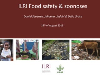 ILRI Food safety & zoonoses
Daniel Senerwa, Johanna Lindahl & Delia Grace
16th of August 2016
 