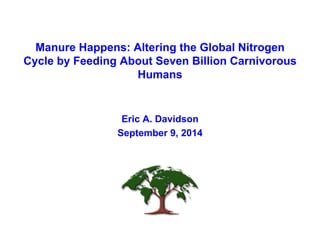 Manure Happens: Altering the Global Nitrogen 
Cycle by Feeding About Seven Billion Carnivorous 
Humans 
Eric A. Davidson 
September 9, 2014 
 