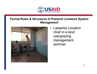 Formal Rules & Structures In Pastoral Livestock System 
Management 
• Laisamis Location 
chief in a land 
use/grazing 
management 
seminar 
15 
 