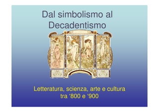 Dal simbolismo al 
Decadentismo 
Letteratura, scienza, arte e cultura 
tra ‘‘800 e ‘‘900 
 