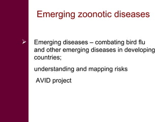 Emerging zoonotic diseases  Emerging diseases – combating bird flu and other emerging diseases in developing countries;  understanding and mapping risks AVID project  