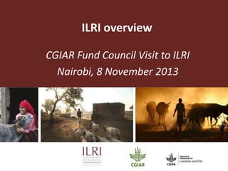 ILRI overview
CGIAR Fund Council Visit to ILRI
Nairobi, 8 November 2013

 
