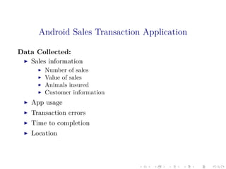 Android Sales Transaction Application
Data Collected:
Sales information
Number of sales
Value of sales
Animals insured
Customer information
App usage
Transaction errors
Time to completion
Location
 