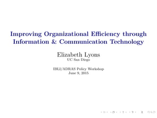 Improving Organizational Eﬃciency through
Information & Communication Technology
Elizabeth Lyons
UC San Diego
IBLI/ADRAS Policy Workshop
June 9, 2015
 