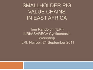 SMALLHOLDER PIGVALUE CHAINSIN EAST AFRICATom Randolph (ILRI) ILRI/ASARECA Cysticercosis Workshop ILRI, Nairobi, 21 September 2011 
