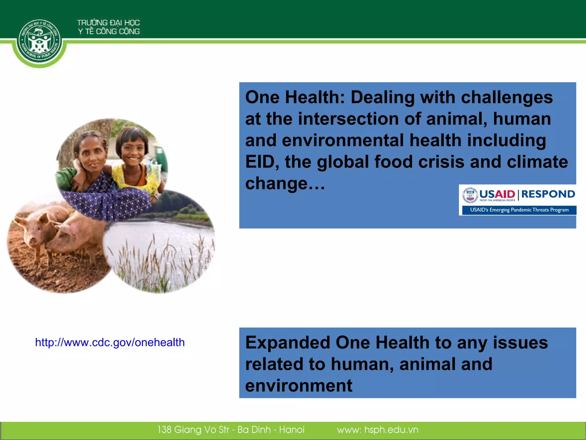 http:// www.cdc.gov/onehealth One Health: Dealing with challenges at the intersection of animal, human and environmental health including EID, the global food crisis and climate change… Expanded One Health to any issues related to human, animal and environment 