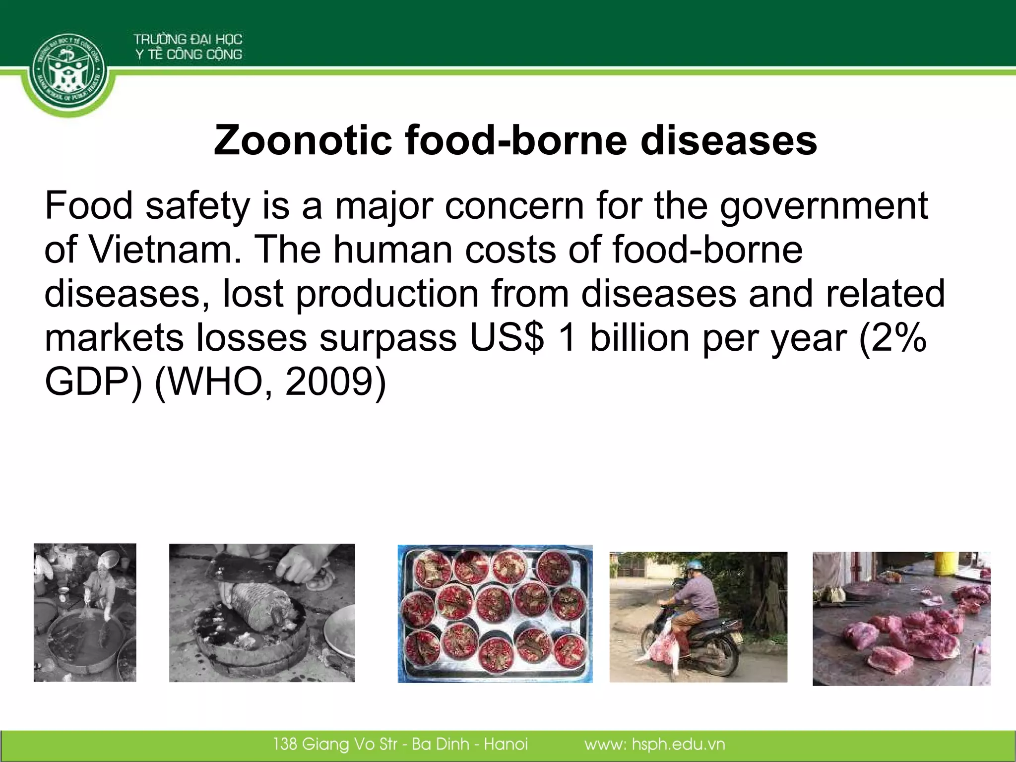 Zoonotic food-borne diseases Food safety is a major concern for the government of Vietnam. The human costs of food-borne diseases, lost production from diseases and related markets losses surpass US$ 1 billion per year (2% GDP) (WHO, 2009) 