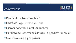 COSAVEDREMO
Perché il rischio è “mobile”
OWASP Top 10 Mobile Risks
Esempi concreti e reali di minacce
L’utilizzo dei sistemi di Cloud su dispositivi “mobile”
Contromisure e protezioni
 