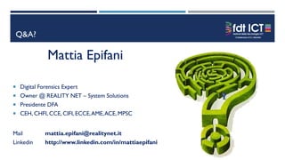 Q&A?
Mattia Epifani
 Digital Forensics Expert
 Owner @ REALITY NET – System Solutions
 Presidente DFA
 CEH, CHFI, CCE, CIFI, ECCE,AME,ACE, MPSC
Mail mattia.epifani@realitynet.it
Linkedin http://www.linkedin.com/in/mattiaepifani
 