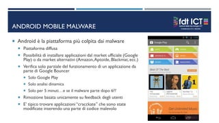 ANDROID MOBILE MALWARE
 Android è la piattaforma più colpita dai malware
 Piattaforma diffusa
 Possibilità di installar...