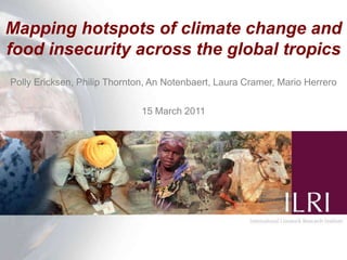 Mapping hotspots of climate change and food insecurity across the global tropics Polly Ericksen, Philip Thornton, An Notenbaert, Laura Cramer, Mario Herrero 15 March 2011 