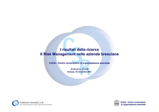 I risultati della ricerca
Il Risk Management nelle aziende bresciane

    CUOA - Centro universitario di organizzazione aziendale

                       Antonino Girelli
                    Vicenza, 16 novembre 2011




                                                              CUOA - Centro universitario
                                                              di organizzazione aziendale
 