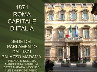 1871 ROMA CAPITALE D’ITALIA SEDE DEL PARLAMENTO DAL 1871 PALAZZO MADAMA  PRENDE IL NOME DA MARGHERITA D’AUSTRIA, DETTA MADAMA, MOGLIE DI ALESSANDRO DE’ MEDICI, 