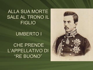 ALLA SUA MORTE SALE AL TRONO IL FIGLIO  UMBERTO I  CHE PRENDE L’APPELLATIVO DI “RE BUONO” 